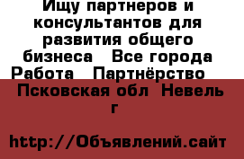 Ищу партнеров и консультантов для развития общего бизнеса - Все города Работа » Партнёрство   . Псковская обл.,Невель г.